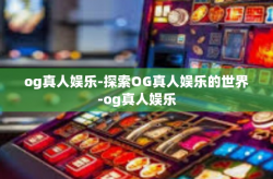 og真人娱乐-探索OG真人娱乐的世界-og真人娱乐