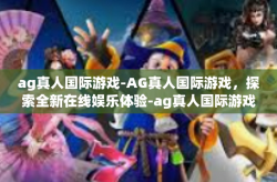 ag真人国际游戏-AG真人国际游戏，探索全新在线娱乐体验-ag真人国际游戏