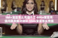 bbin宝盈怎么充值不了-BBin宝盈充值问题及解决建议-bbin宝盈怎么充值不了
