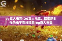 og真人电竞-OG真人电竞，探索新时代的电子竞技现象-og真人电竞