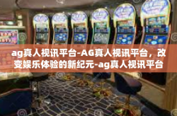 ag真人视讯平台-AG真人视讯平台，改变娱乐体验的新纪元-ag真人视讯平台