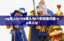 og真人ly-OG真人与LY的完美交融-og真人ly