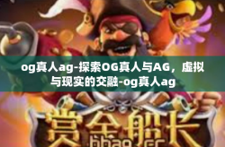 og真人ag-探索OG真人与AG，虚拟与现实的交融-og真人ag