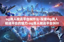 og真人视讯平台叫什么-探索Og真人视讯平台的魅力-og真人视讯平台叫什么