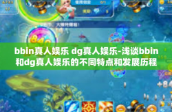 bbin真人娱乐 dg真人娱乐-浅谈bbin和dg真人娱乐的不同特点和发展历程-bbin真人娱乐 dg真人娱乐