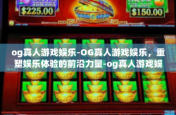 og真人游戏娱乐-OG真人游戏娱乐，重塑娱乐体验的前沿力量-og真人游戏娱乐
