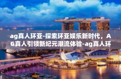 ag真人环亚-探索环亚娱乐新时代，AG真人引领新纪元潮流体验-ag真人环亚