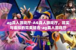 ag真人游戏厅-AG真人游戏厅，现实与虚拟的完美结合-ag真人游戏厅