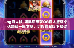 og真人版-如果您想就OG真人版这个话题写一篇文章，可以参考以下建议，og真人版
