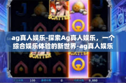 ag真人娱乐-探索Ag真人娱乐，一个综合娱乐体验的新世界-ag真人娱乐