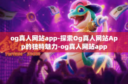 og真人网站app-探索Og真人网站App的独特魅力-og真人网站app
