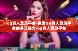 og真人登录平台-探索OG真人登录平台的多元魅力-og真人登录平台