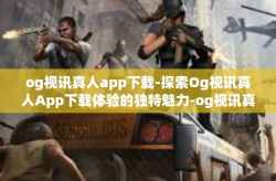 og视讯真人app下载-探索Og视讯真人App下载体验的独特魅力-og视讯真人app下载