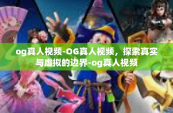 og真人视频-OG真人视频，探索真实与虚拟的边界-og真人视频