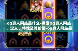og真人网站是什么-探索Og真人网站，定义、特性及其价值-og真人网站是什么