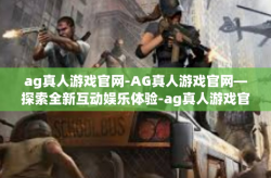 ag真人游戏官网-AG真人游戏官网—探索全新互动娱乐体验-ag真人游戏官网