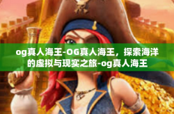 og真人海王-OG真人海王，探索海洋的虚拟与现实之旅-og真人海王