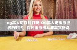 og真人可以对打吗-OG真人与虚拟世界的对抗，探讨虚拟格斗与真实格斗的交融与差异-og真人可以对打吗