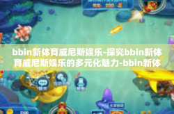 bbin新体育威尼斯娱乐-探究bbin新体育威尼斯娱乐的多元化魅力-bbin新体育威尼斯娱乐