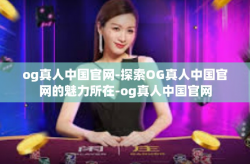 og真人中国官网-探索OG真人中国官网的魅力所在-og真人中国官网