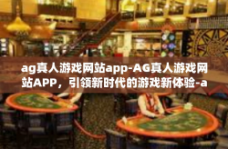 ag真人游戏网站app-AG真人游戏网站APP，引领新时代的游戏新体验-ag真人游戏网站app