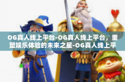 OG真人线上平台-OG真人线上平台，重塑娱乐体验的未来之星-OG真人线上平台