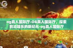 og真人国际厅-OG真人国际厅，探索前沿娱乐的新纪元-og真人国际厅
