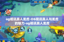 og视讯真人龙虎-OG视讯真人与龙虎的魅力-og视讯真人龙虎