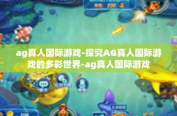 ag真人国际游戏-探究AG真人国际游戏的多彩世界-ag真人国际游戏