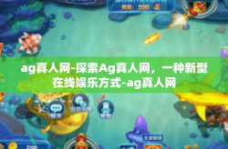 ag真人网-探索Ag真人网，一种新型在线娱乐方式-ag真人网