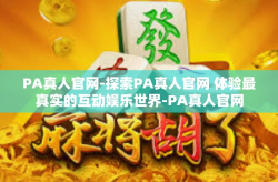 PA真人官网-探索PA真人官网 体验最真实的互动娱乐世界-PA真人官网