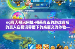og真人视讯网址-揭幕真正的游戏背后的真人在视讯界面下的亲密交流体验—Og真人视讯-og真人视讯网址