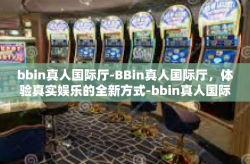 bbin真人国际厅-BBin真人国际厅，体验真实娱乐的全新方式-bbin真人国际厅
