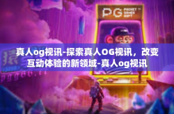 真人og视讯-探索真人OG视讯，改变互动体验的新领域-真人og视讯