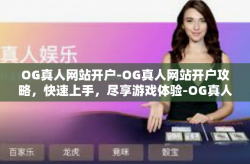 OG真人网站开户-OG真人网站开户攻略，快速上手，尽享游戏体验-OG真人网站开户