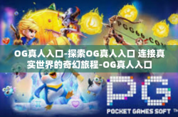 OG真人入口-探索OG真人入口 连接真实世界的奇幻旅程-OG真人入口
