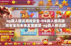 og真人视讯游戏安全-OG真人视讯游戏安全与未来发展展望-og真人视讯游戏安全