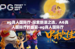 ag真人国际厅-探索新潮之选，AG真人国际厅的盛宴-ag真人国际厅