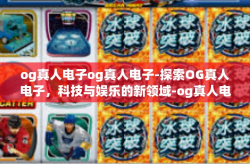 og真人电子og真人电子-探索OG真人电子，科技与娱乐的新领域-og真人电子og真人电子