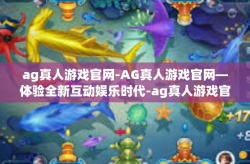 ag真人游戏官网-AG真人游戏官网—体验全新互动娱乐时代-ag真人游戏官网