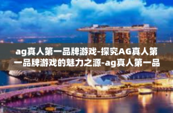 ag真人第一品牌游戏-探究AG真人第一品牌游戏的魅力之源-ag真人第一品牌游戏