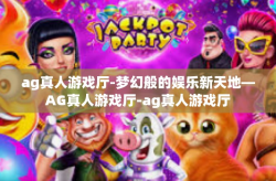 ag真人游戏厅-梦幻般的娱乐新天地—AG真人游戏厅-ag真人游戏厅