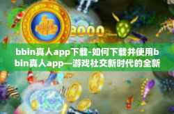 bbin真人app下载-如何下载并使用bbin真人app—游戏社交新时代的全新体验-bbin真人app下载