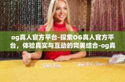 og真人官方平台-探索OG真人官方平台，体验真实与互动的完美结合-og真人官方平台