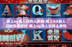 网上og真人玩的人多吗-网上OG真人玩的热度探讨-网上og真人玩的人多吗