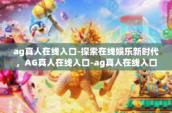 ag真人在线入口-探索在线娱乐新时代，AG真人在线入口-ag真人在线入口