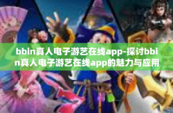 bbin真人电子游艺在线app-探讨bbin真人电子游艺在线app的魅力与应用-bbin真人电子游艺在线app