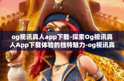og视讯真人app下载-探索Og视讯真人App下载体验的独特魅力-og视讯真人app下载