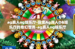 ag真人og娱乐厅-探索Ag真人OG娱乐厅的奇幻世界-ag真人og娱乐厅