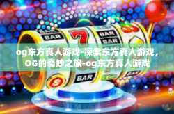 og东方真人游戏-探索东方真人游戏，OG的奇妙之旅-og东方真人游戏